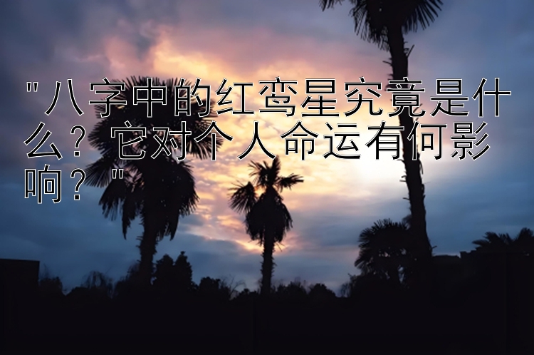 八字中的红鸾星究竟是什么？它对个人命运有何影响？