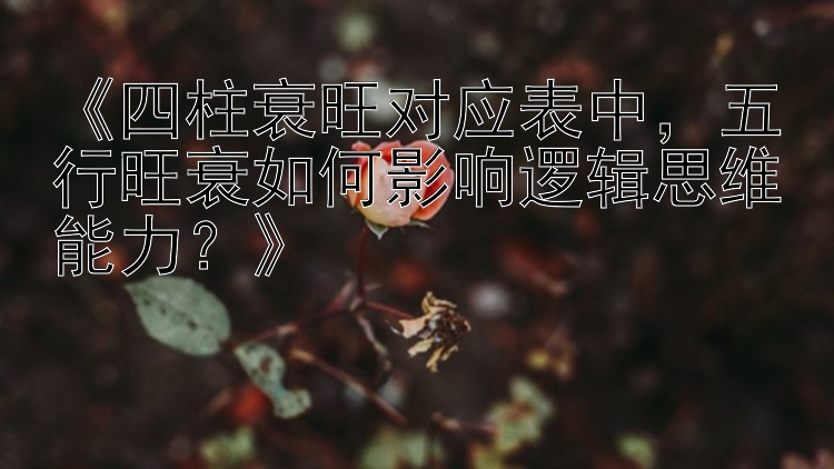 《四柱衰旺对应表中，五行旺衰如何影响逻辑思维能力？》