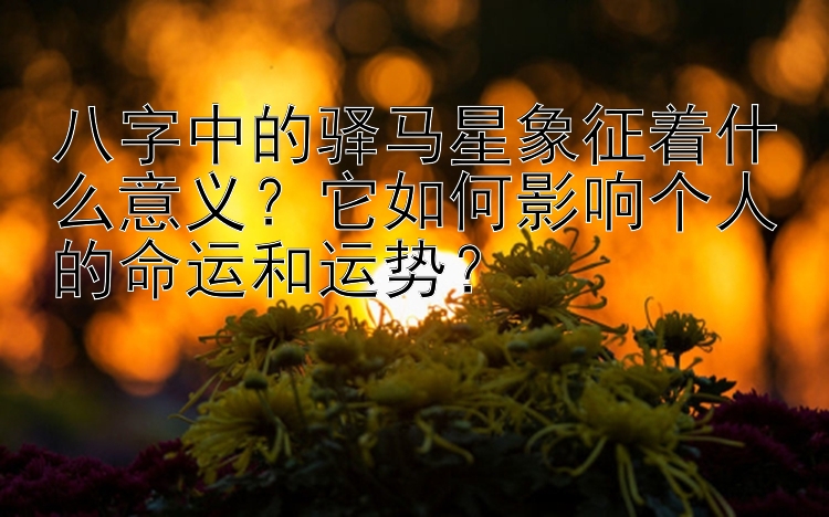 八字中的驿马星象征着什么意义？它如何影响个人的命运和运势？